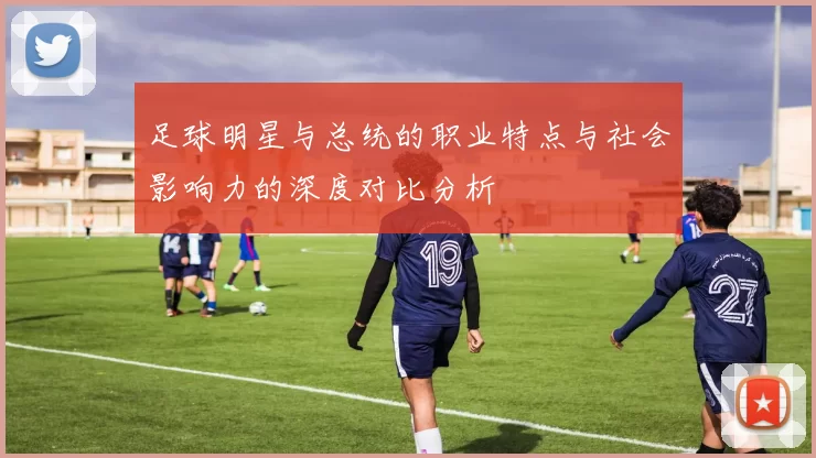 足球明星与总统的职业特点与社会影响力的深度对比分析
