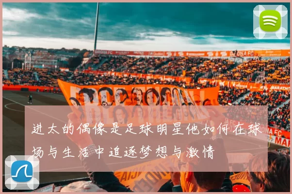 进太的偶像是足球明星他如何在球场与生活中追逐梦想与激情