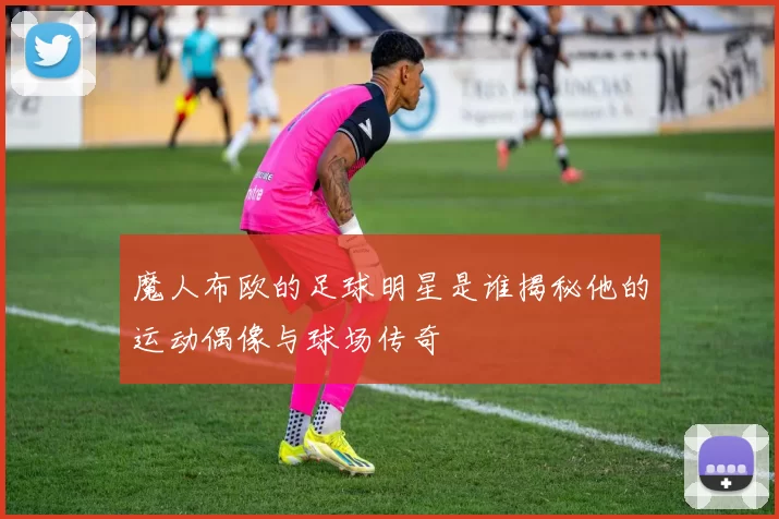 魔人布欧的足球明星是谁揭秘他的运动偶像与球场传奇