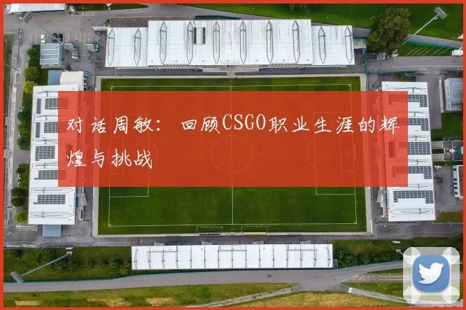 对话周敏：回顾CSGO职业生涯的辉煌与挑战