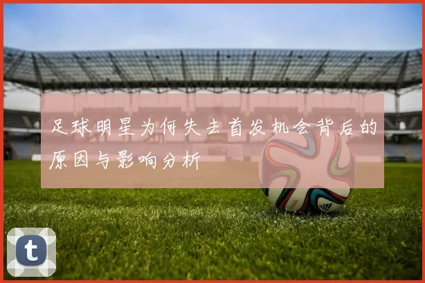 足球明星为何失去首发机会背后的原因与影响分析