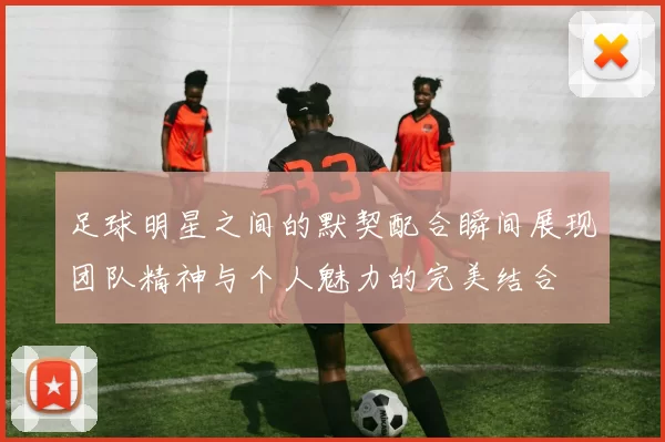 足球明星之间的默契配合瞬间展现团队精神与个人魅力的完美结合
