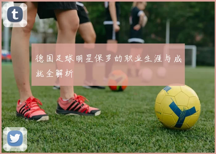 德国足球明星保罗的职业生涯与成就全解析