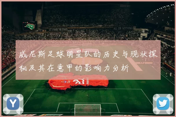 威尼斯足球明星队的历史与现状探秘及其在意甲的影响力分析