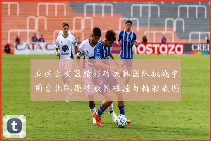 亚运会女篮精彩对决韩国队挑战中国台北队期待激烈碰撞与精彩表现