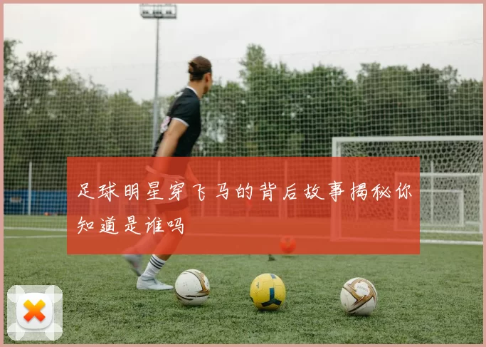 足球明星穿飞马的背后故事揭秘你知道是谁吗