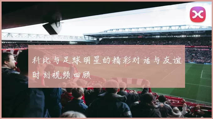 科比与足球明星的精彩对话与友谊时刻视频回顾