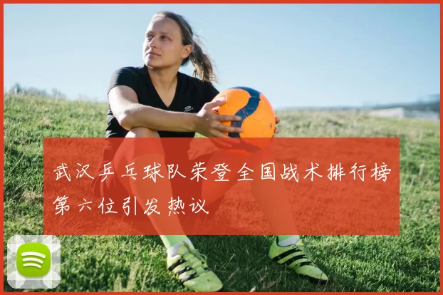 武汉乒乓球队荣登全国战术排行榜第六位引发热议