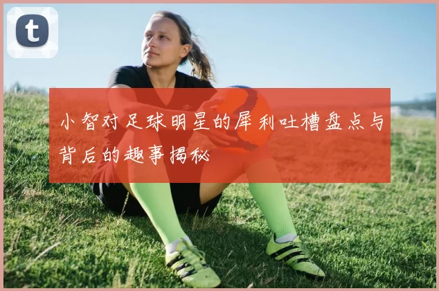 小智对足球明星的犀利吐槽盘点与背后的趣事揭秘