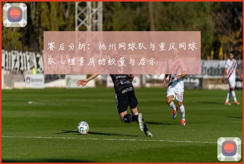 赛后分析:杭州网球队与重庆网球队心理素质的较量与启示