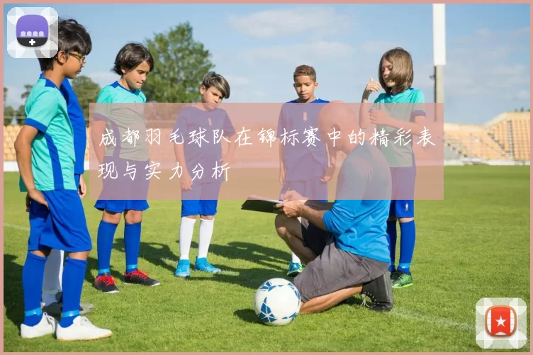 成都羽毛球队在锦标赛中的精彩表现与实力分析