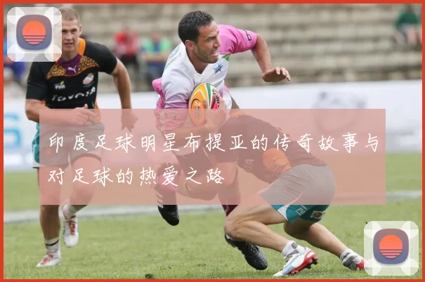 印度足球明星布提亚的传奇故事与对足球的热爱之路