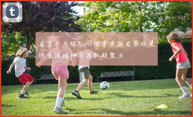 南京乒乓球队心理素质排名第四展现竞技精神与团队凝聚力