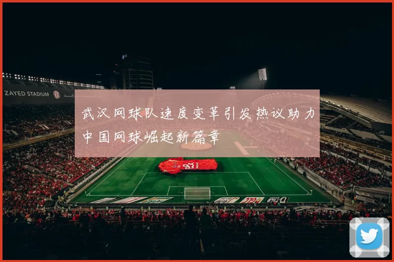 武汉网球队速度变革引发热议助力中国网球崛起新篇章