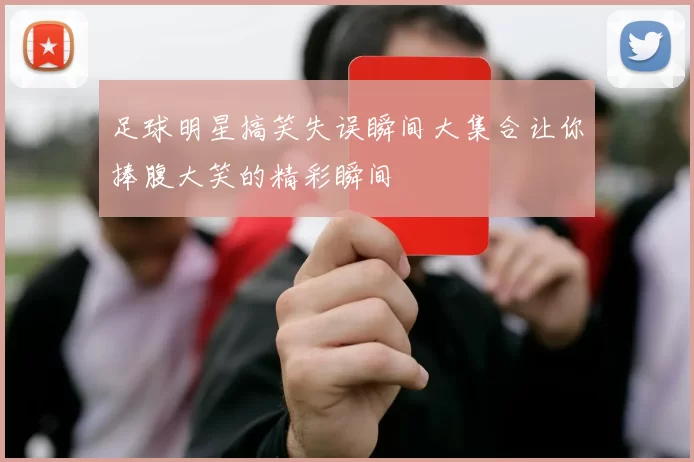 足球明星搞笑失误瞬间大集合让你捧腹大笑的精彩瞬间