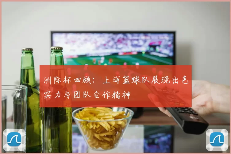 洲际杯回顾：上海篮球队展现出色实力与团队合作精神