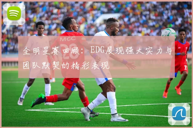 全明星赛回顾：EDG展现强大实力与团队默契的精彩表现