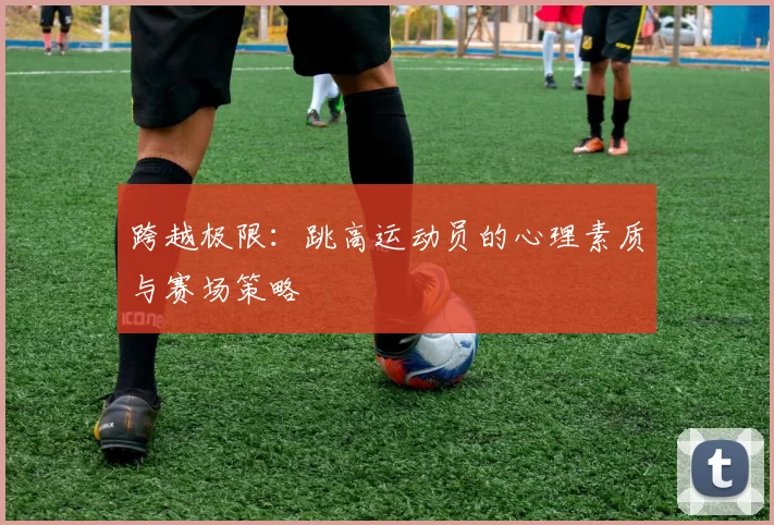 跨越极限：跳高运动员的心理素质与赛场策略