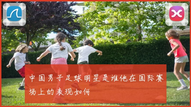 中国男子足球明星是谁他在国际赛场上的表现如何