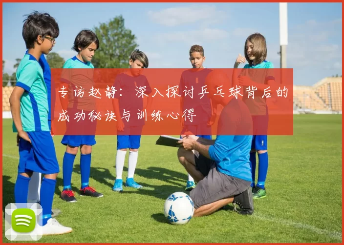 专访赵静：深入探讨乒乓球背后的成功秘诀与训练心得
