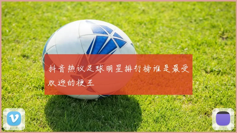 抖音热议足球明星排行榜谁是最受欢迎的梗王