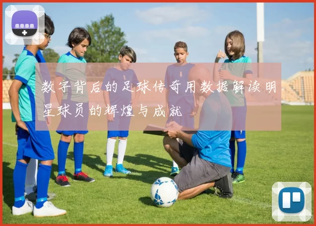 数字背后的足球传奇用数据解读明星球员的辉煌与成就