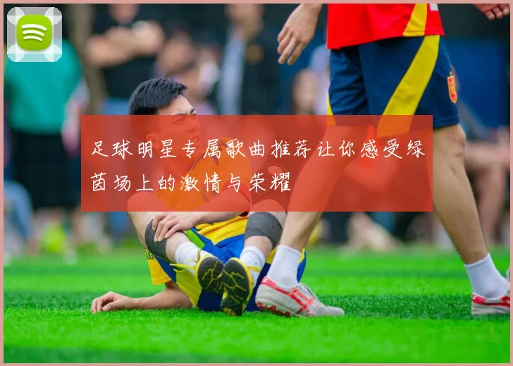 足球明星专属歌曲推荐让你感受绿茵场上的激情与荣耀