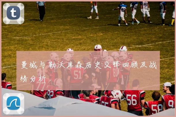 曼城与勒沃库森历史交锋回顾及战绩分析