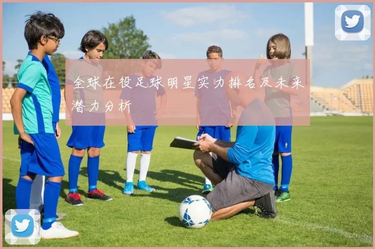 全球在役足球明星实力排名及未来潜力分析