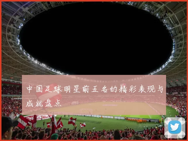 中国足球明星前五名的精彩表现与成就盘点