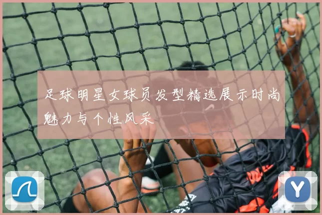足球明星女球员发型精选展示时尚魅力与个性风采