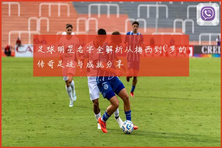 足球明星名字全解析从梅西到C罗的传奇足迹与成就分享