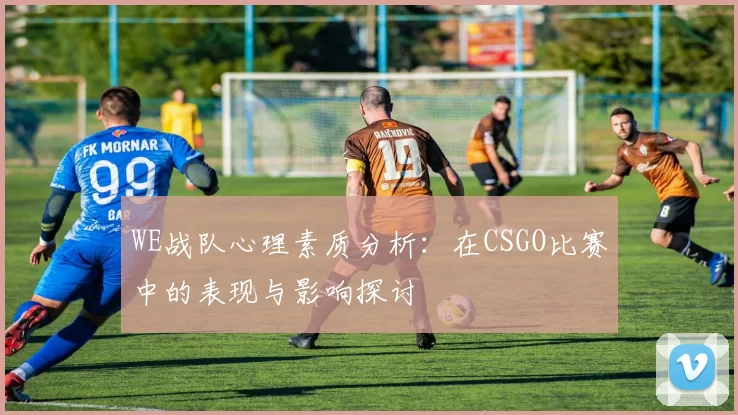 WE战队心理素质分析：在CSGO比赛中的表现与影响探讨