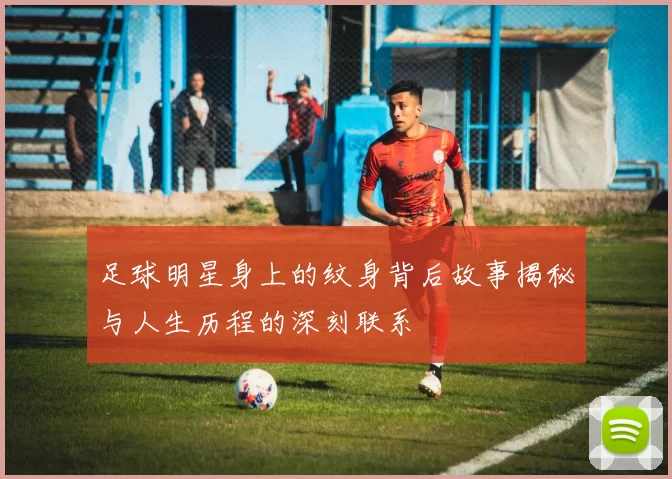 足球明星身上的纹身背后故事揭秘与人生历程的深刻联系