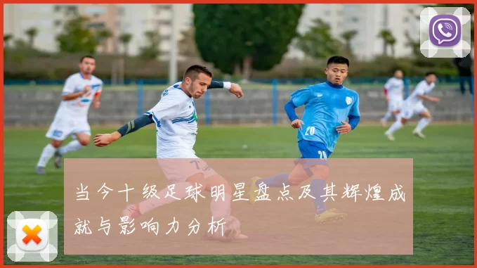 当今十级足球明星盘点及其辉煌成就与影响力分析