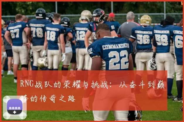 RNG战队的荣耀与挑战：从奋斗到巅峰的传奇之路