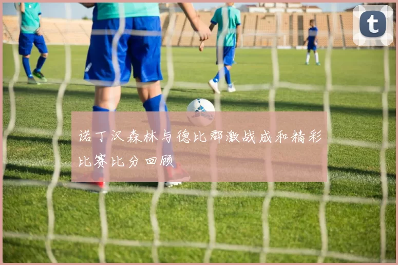 诺丁汉森林与德比郡激战成和精彩比赛比分回顾