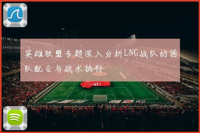 英雄联盟专题深入分析LNG战队的团队配合与战术执行