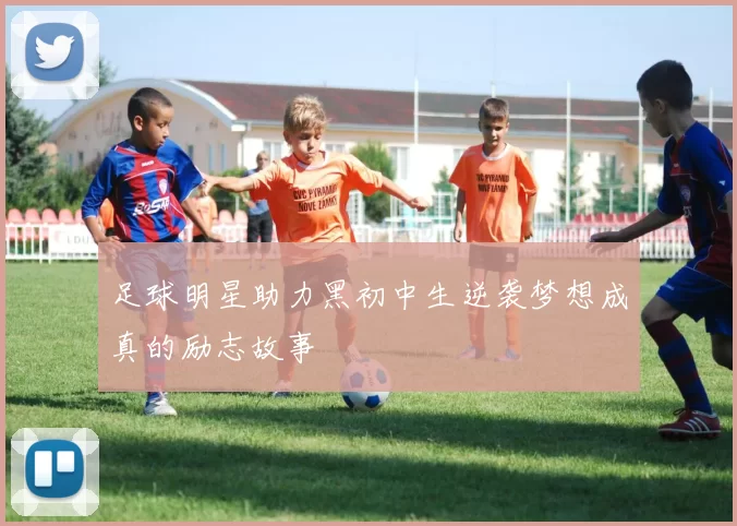 足球明星助力黑初中生逆袭梦想成真的励志故事