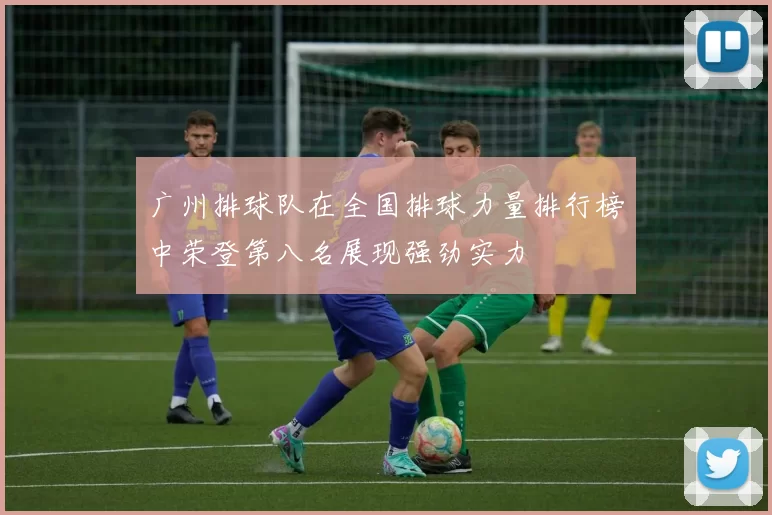 广州排球队在全国排球力量排行榜中荣登第八名展现强劲实力